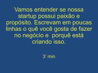 Vamos entender se nossa
startup possui paixão e
propósito. Escrevam em poucas
linhas o quê você gosta de fazer
no negócio e porquê está
criando isso.
3’ min
 