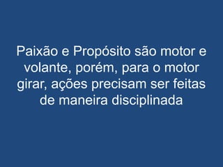 Paixão e Propósito são motor e
volante, porém, para o motor
girar, ações precisam ser feitas
de maneira disciplinada
 