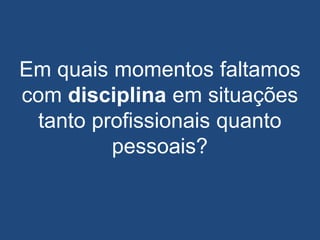 Em quais momentos faltamos
com disciplina em situações
tanto profissionais quanto
pessoais?
 