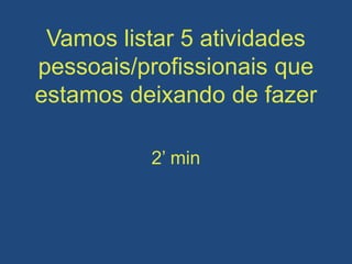 Vamos listar 5 atividades
pessoais/profissionais que
estamos deixando de fazer
2’ min
 