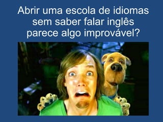 Abrir uma escola de idiomas
sem saber falar inglês
parece algo improvável?
 