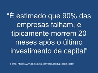 “É estimado que 90% das
empresas falham, e
tipicamente morrem 20
meses após o último
investimento de capital”
Fonte: https://www.cbinsights.com/blog/startup-death-data/
 