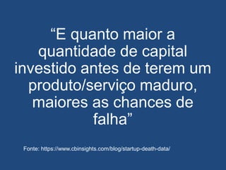 “E quanto maior a
quantidade de capital
investido antes de terem um
produto/serviço maduro,
maiores as chances de
falha”
Fonte: https://www.cbinsights.com/blog/startup-death-data/
 