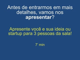 Antes de entrarmos em mais
detalhes, vamos nos
apresentar?
Apresente você e sua ideia ou
startup para 3 pessoas da sala!
7’ min
 