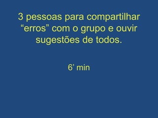 3 pessoas para compartilhar
“erros” com o grupo e ouvir
sugestões de todos.
6’ min
 