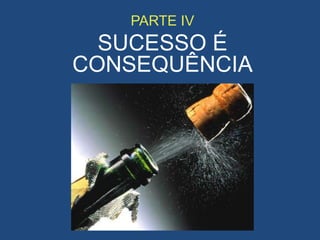 PARTE IV
SUCESSO É
CONSEQUÊNCIA
 