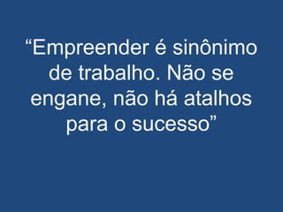“Empreender é sinônimo
de trabalho. Não se
engane, não há atalhos
para o sucesso”
 