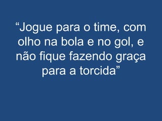 “Jogue para o time, com
olho na bola e no gol, e
não fique fazendo graça
para a torcida”
 