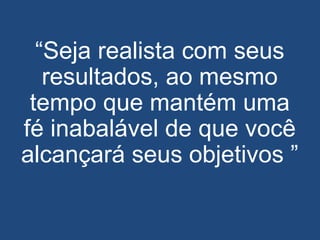 “Seja realista com seus
resultados, ao mesmo
tempo que mantém uma
fé inabalável de que você
alcançará seus objetivos ”
 