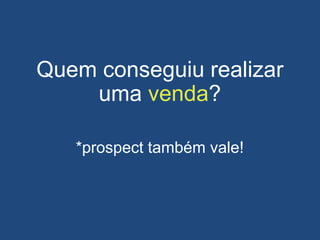 Quem conseguiu realizar
uma venda?
*prospect também vale!
 