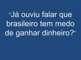 “Já ouviu falar que
brasileiro tem medo
de ganhar dinheiro?”
 