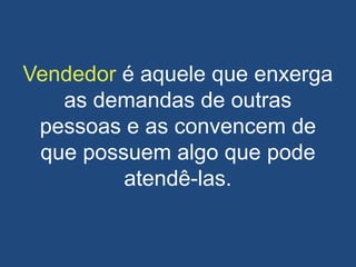 Vendedor é aquele que enxerga
as demandas de outras
pessoas e as convencem de
que possuem algo que pode
atendê-las.
 