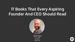 17 Books That Every Aspiring
Founder And CEO Should Read
David Cancel
5x Founder
2x CEO
@dcancel
 