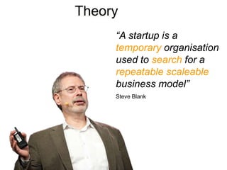 Theory
     “A startup is a
     temporary organisation
     used to search for a
     repeatable scaleable
     business model”
     Steve Blank
 