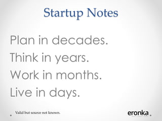 Startup Notes
Plan in decades.
Think in years.
Work in months.
Live in days.
Valid but source not known.
 