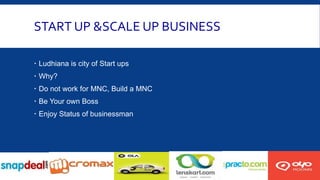 START UP &SCALE UP BUSINESS
 Ludhiana is city of Start ups
 Why?
 Do not work for MNC, Build a MNC
 Be Your own Boss
 Enjoy Status of businessman
 