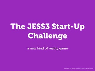 The JESS3 Start-Up
    Challenge
    a new kind of reality game




                           ©2010 JESS3, LLC. JESS3™ is a trademark of JESS3, LLC. All rights reserved.
 