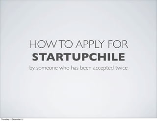 HOW TO APPLY FOR
                        STARTUPCHILE
                        by someone who has been accepted twice




Friday 14 December 12
 