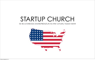 STARTUP CHURCHTO BE A FOREIGN ENTREPRENEUR IN THE USYOU NEED FAITH
Monday, September 30, 13
 