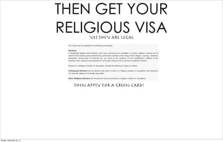 THEN GET YOUR
RELIGIOUS VISAYES THEY ARE LEGAL
THEN APPLY FOR A GREEN CARD!
Monday, September 30, 13
 