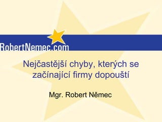 Nejčastější chyby, kterých se
  začínající firmy dopouští

      Mgr. Robert Němec

         (c) RobertNemec.com, 2012
 