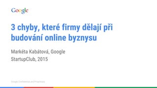 Google Confidential and ProprietaryGoogle Confidential and Proprietary
Markéta Kabátová, Google
StartupClub, 2015
3 chyby, které firmy dělají při
budování online byznysu
 