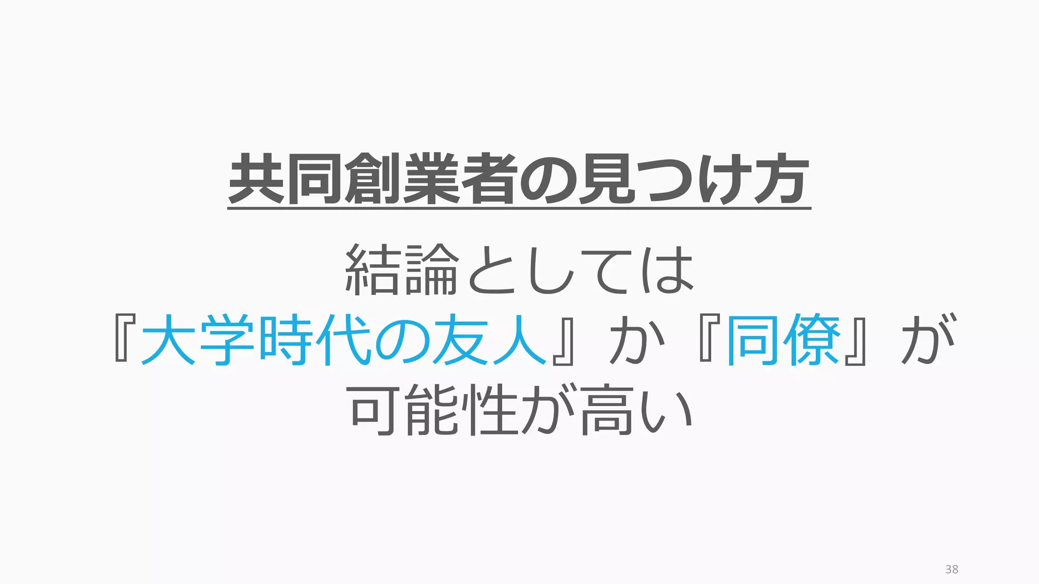38
共同創業者の⾒つけ⽅
結論としては
『⼤学時代の友⼈』か『同僚』が
可能性が⾼い
 