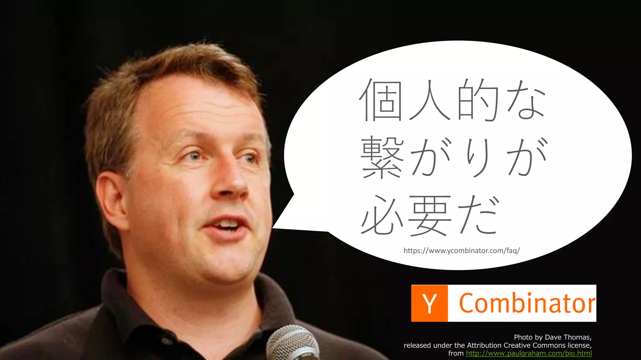 42
Photo by Dave Thomas,
released under the Attribution Creative Commons license,
from http://www.paulgraham.com/bio.html
https://www.ycombinator.com/faq/
個⼈的な
繋がりが
必要だ
 