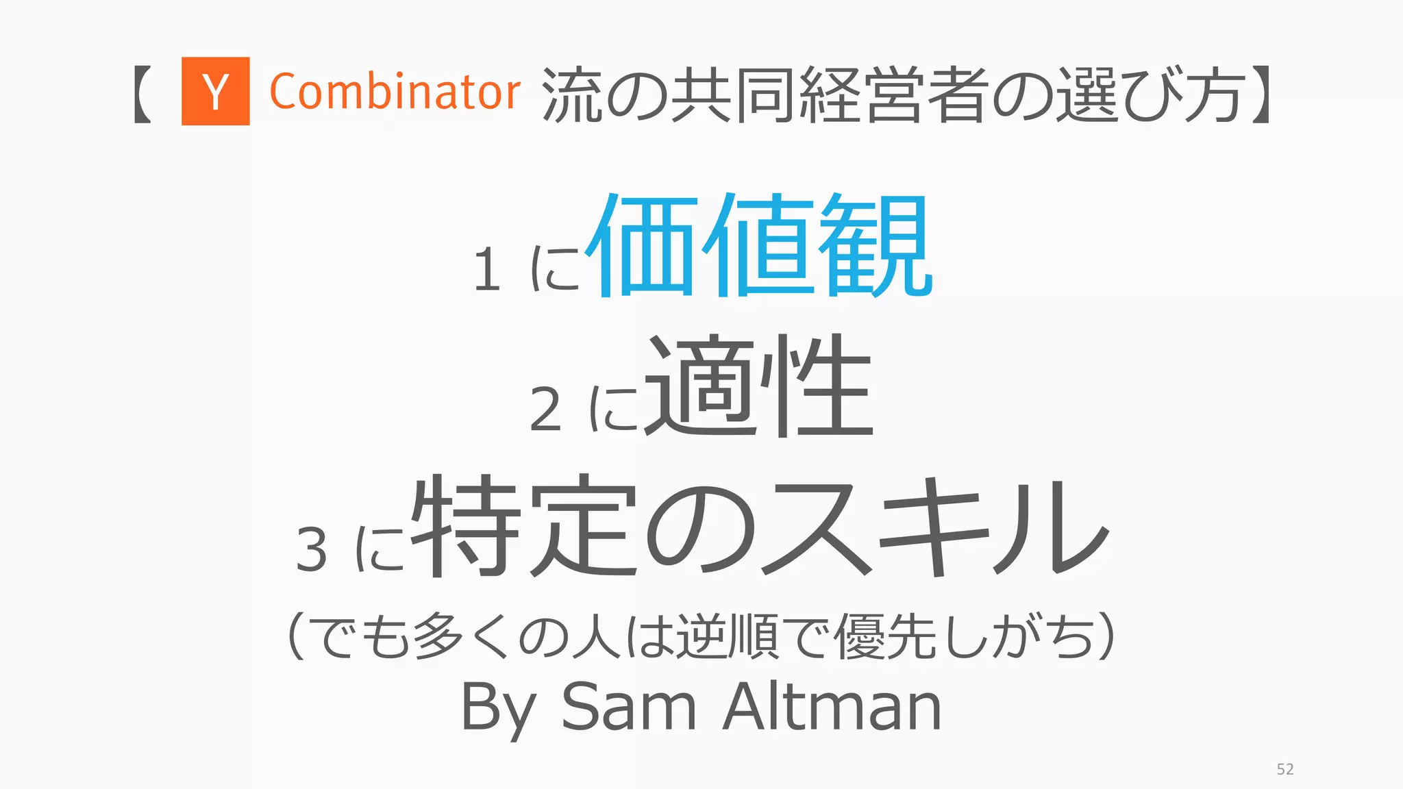 52
【 流の共同経営者の選び⽅】
1 に価値観
2 に適性
3 に特定のスキル
（でも多くの⼈は逆順で優先しがち）
By Sam Altman
 