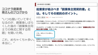 http://welself.blogspot.jp/2014/05/blog-post.html 99
ココナラ創業者
南さんのブログから
“いつも聞いていて⾟く
なるのが、創業後しばら
くした後の「創業株主同
⼠での株式に関する問
題」を聞...