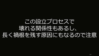 108
この設⽴プロセスで
壊れる関係性もあるし、
⻑く禍根を残す原因にもなるので注意
 