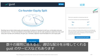 http://blog.gust.com/cofounder-equity-split-framework-objectively-divide-equity/ 109
数⼗の質問に答えると、適切な配分を⽰唆してくれる
gust のサービスなどもあります
結果
 