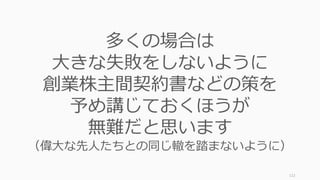112
多くの場合は
⼤きな失敗をしないように
創業株主間契約書などの策を
予め講じておくほうが
無難だと思います
（偉⼤な先⼈たちとの同じ轍を踏まないように）
 