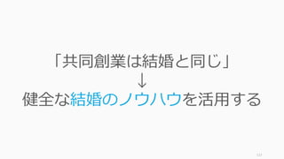 117
「共同創業は結婚と同じ」
↓
健全な結婚のノウハウを活⽤する
 