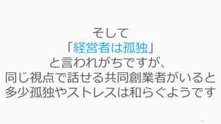 24
そして
「経営者は孤独」
と⾔われがちですが、
同じ視点で話せる共同創業者がいると
多少孤独やストレスは和らぐようです
 