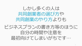 3
しかし多くの⼈は
共同創業者の選び⽅や
共同創業のやり⽅よりも
ビジネスプランの書き⽅等のほうに
⾃分の時間や注意を
最初向けてしまいがちです…
 
