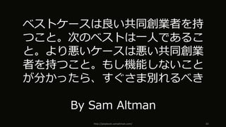 http://playbook.samaltman.com/ 33
ベストケースは良い共同創業者を持
つこと。次のベストは⼀⼈であるこ
と。より悪いケースは悪い共同創業
者を持つこと。もし機能しないこと
が分かったら、すぐさま別れるべき
By Sam Altman
 