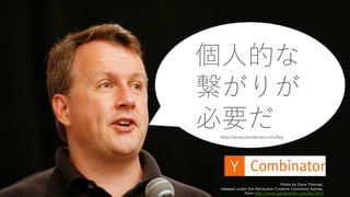 42
Photo by Dave Thomas,
released under the Attribution Creative Commons license,
from http://www.paulgraham.com/bio.html
https://www.ycombinator.com/faq/
個⼈的な
繋がりが
必要だ
 