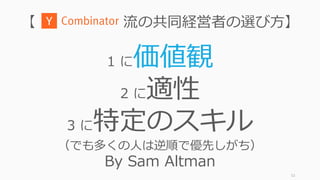 52
【 流の共同経営者の選び⽅】
1 に価値観
2 に適性
3 に特定のスキル
（でも多くの⼈は逆順で優先しがち）
By Sam Altman
 
