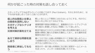 スタートアップでは必ずひどいことが起こります (Paul Graham)。そのときのために、以
下の⽅針を話し合っておくと良いとされます。
ワッサーマン『起業家はどこで選択を誤るのか』 p.170 - 171 75
何かが起こった時の対策も話し合っておく
個⼈的な関係と仕事上
の関係を混同しない
ネガティブなシナリオ
を考える
災害対策計画を⽴てる
あえて微妙な問題を話
し合う
関係者に参加してもら
う
親しい友⼈と上下関係にはならないようにする。代わりに
他の⼈を上司に⽴てるなどする。
健康問題や家族の問題など、創業者のスタートアップへの
取り組みに影響しかねない問題について話し合う。
解決不能なビジネス上の対⽴や個⼈的な関係の破たんなど、
最悪の事態に備えた計画を⽂書化しておく。また最終決定
権者を決めておく。
働くうえで⽣じる個⼈的問題をすべて率直に話し合うとい
う⻑期的⽅針とプロセスを決める。厄介な問題は時間が解
決するとは思わないこと。
意⾒の不⼀致で個⼈的関係に及ぶ前に経営チームにメール
を送ったり、メンターの助⾔を聞いたりする。
 