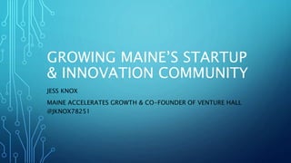 GROWING MAINE’S STARTUP
& INNOVATION COMMUNITY
JESS KNOX
MAINE ACCELERATES GROWTH & CO-FOUNDER OF VENTURE HALL
@JKNOX78251
 