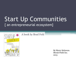 Start Up Communities
[ an entrepreneurial ecosystem]

          A book by Brad Feld




                                  By Mercy Setiawan.
                                  Merah Putih Inc.
                                  2013
 