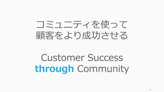93
コミュニティを使って
顧客をより成功させる
Customer Success
through Community
 