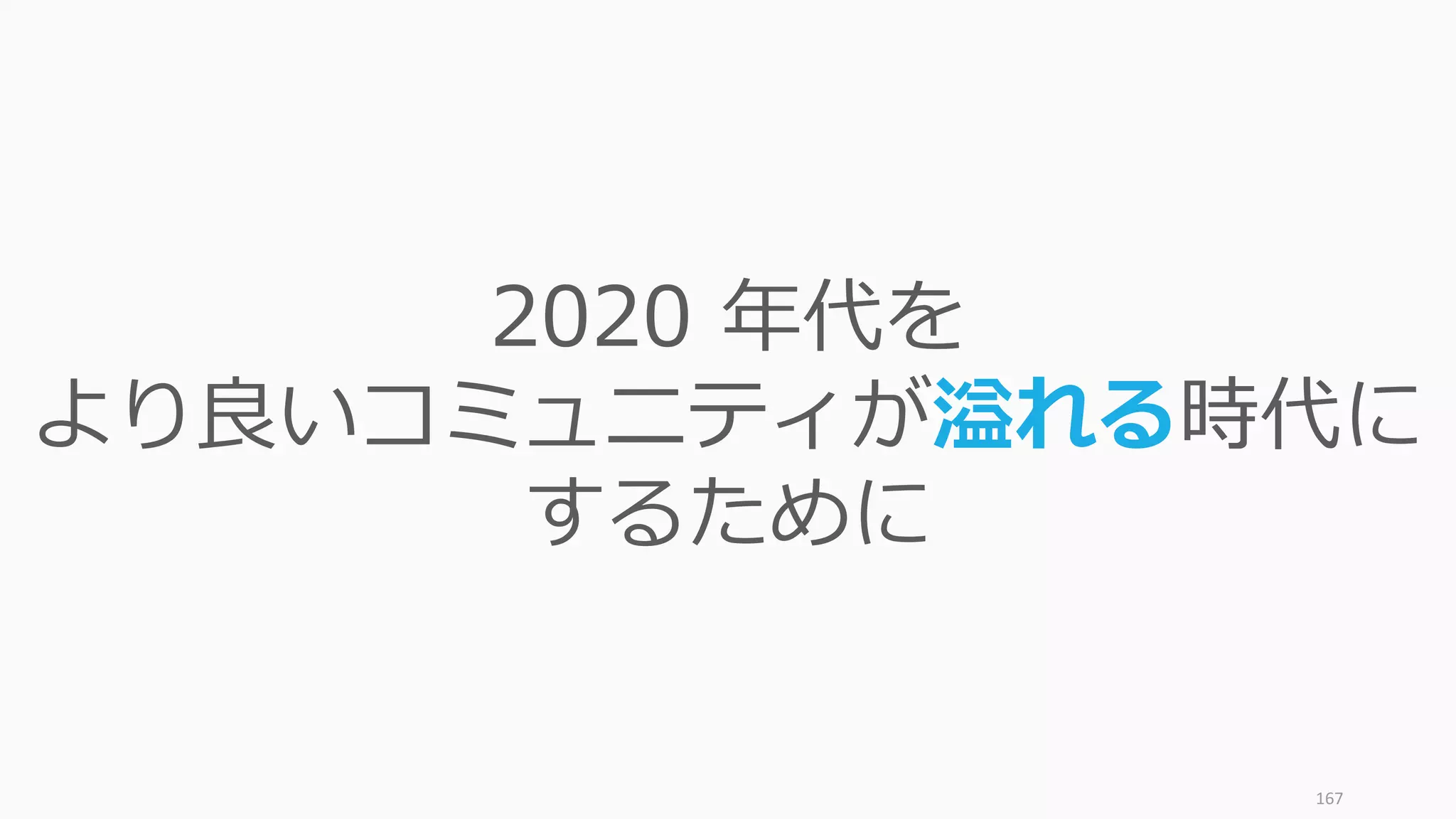 167
2020 年代を
より良いコミュニティが溢れる時代に
するために
 