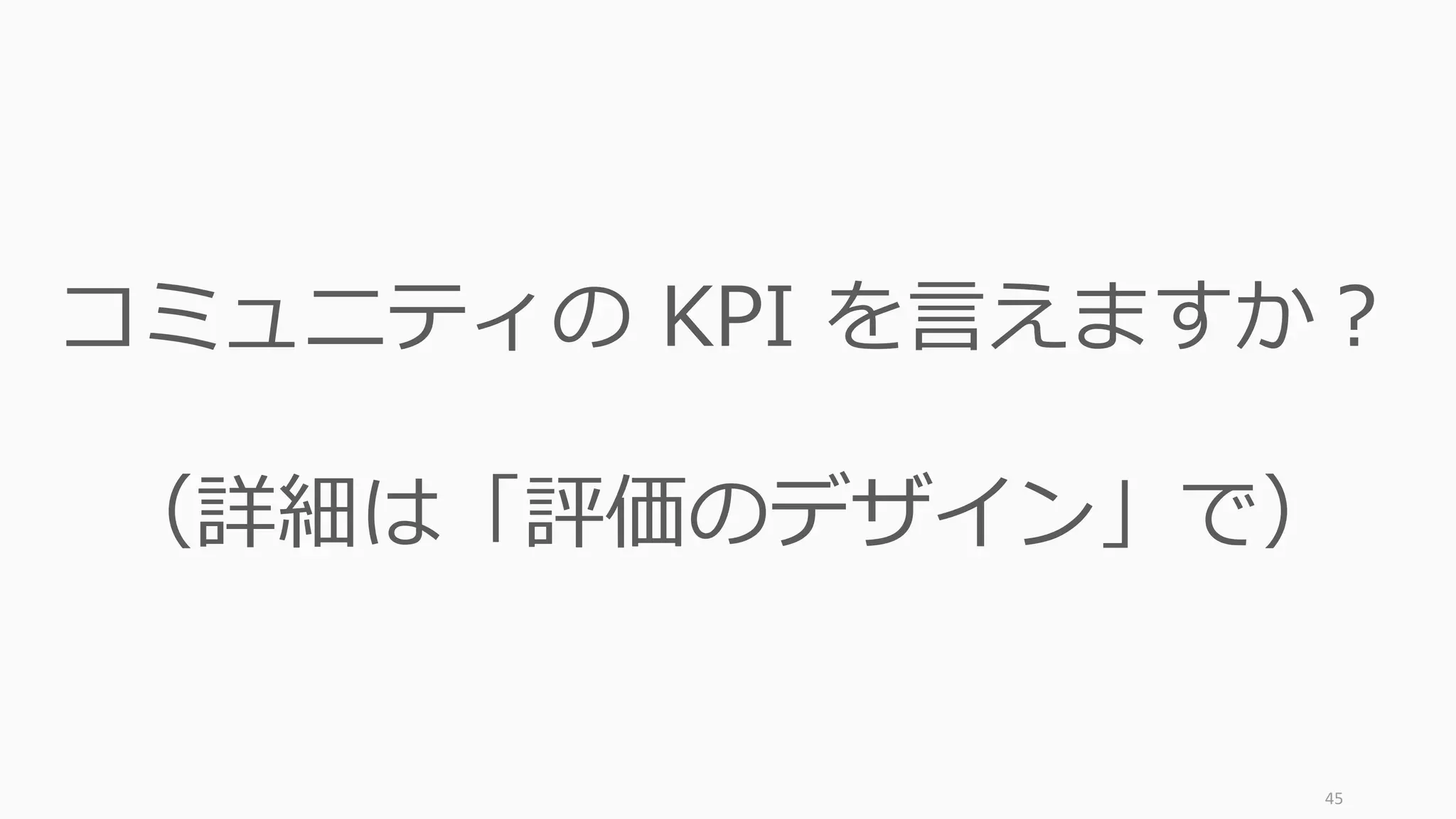 45
コミュニティの KPI を言えますか？
（詳細は「評価のデザイン」で）
 