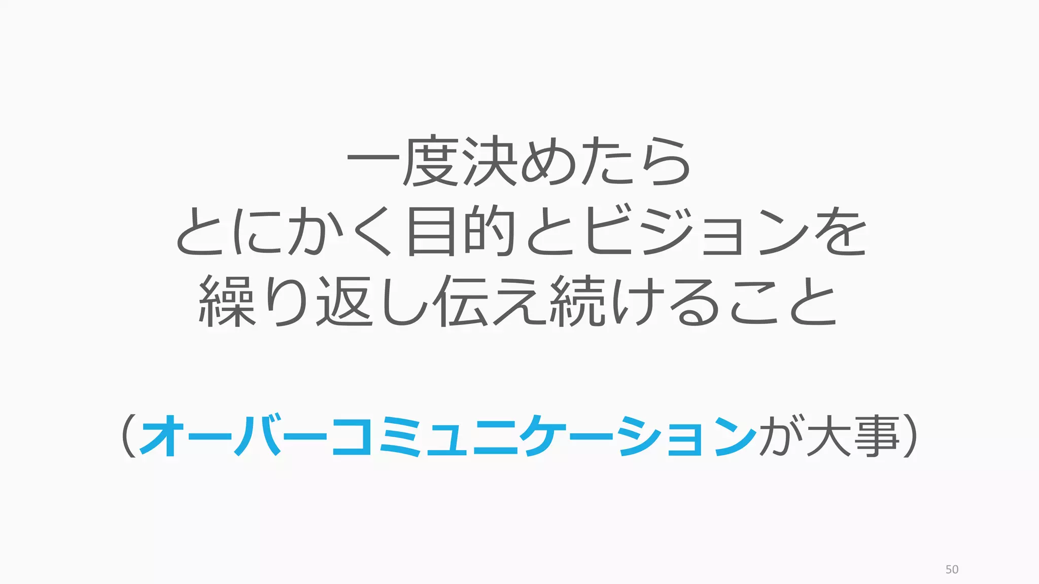 50
一度決めたら
とにかく目的とビジョンを
繰り返し伝え続けること
（オーバーコミュニケーションが大事）
 