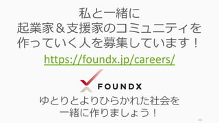 182
私と一緒に
起業家＆支援家のコミュニティを
作っていく人を募集しています！
https://foundx.jp/careers/
ゆとりとよりひらかれた社会を
一緒に作りましょう！
 