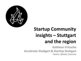 Startup Community
insights – Stuttgart
and the region
Kathleen Fritzsche
Accelerate Stuttgart & StartUp Stuttgart
Twitter: @kathl_fritzsche
 