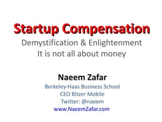 Startup Compensation  Demystification & Enlightenment It is not all about money Naeem Zafar Berkeley-Haas Business School CEO Bitzer Mobile Twitter: @naeem www.NaeemZafar.com   