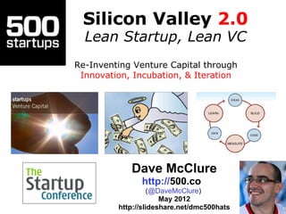 Silicon Valley 2.0
  Lean Startup, Lean VC
Re-Inventing Venture Capital through
 Innovation, Incubation, & Iteration




            Dave McClure
               http://500.co
                   (@DaveMcClure)
                      May 2012
         http://slideshare.net/dmc500hats
 